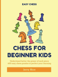 Title: Chess for Beginner Kids: Understand BETTER the power of each piece, 600 easy chess puzzles to perfect your learning, Author: Jerry Nice