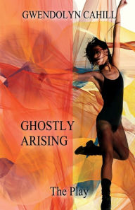Title: Ghostly Arising: The Play, Author: Gwendolyn Cahill
