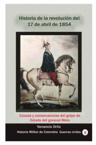 Title: Historia de la revoluciï¿½n del 17 de abril de 1854: Causas y consecuencias del golpe de Estado del general Melo, Author: Venancio Ortiz