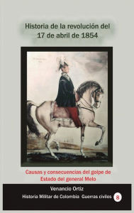 Title: Historia de la revoluciï¿½n del 17 de abril de 1854: Causas y consecuencias del golpe de Estado del general Melo, Author: Venancio Ortiz