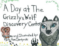 Title: A Day At The Grizzly & Wolf Discovery Center: The Grizzly & Wolf Discovery Center in West Yellowstone, Author: Kelly Ann Serdynski