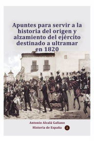 Title: Apuntes para servir a la historia del origen y alzamiento del ejï¿½rcito destinado a ultramar en 1820, Author: Antonio Alcala Galiano