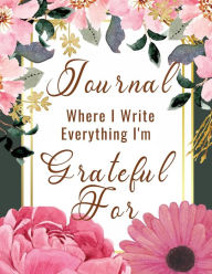 Title: Journal Where I Write Everything I'm Grateful For: Watercolor Floral Pastel Pink Gold Cover Art, Author: Rivkah Yitzchak