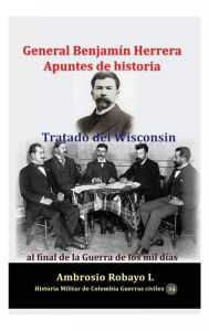 Title: General Benjamï¿½n Herrera Apuntes de historia Tratado del Wisconsin al final de la Guerra de los mil dï¿½as, Author: Ambrosio Robayo L.