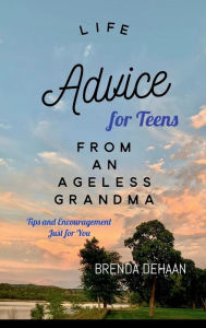 Title: Life Advice for Teens from an Ageless Grandma: Tips and Encouragement Just for You, Author: Brenda Dehaan