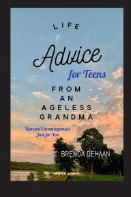 Title: Life Advice for Teens from an Ageless Grandma: Tips and Encouragement Just for You, Author: Brenda Dehaan