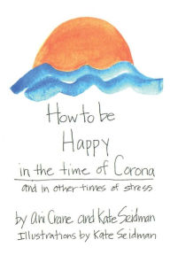 Title: How to be Happy in the time of Corona: and in other times of stress, Author: Kate Seidman