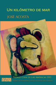 Title: Un kilï¿½metro de mar: Premio Casa de las Amï¿½ricas 2015, Author: Jose Acosta