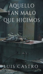 Title: Aquello Tan Malo Que Hicimos, Author: Luis Castro Rivera