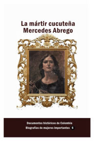 Title: La mï¿½rtir cucuteï¿½a Mercedes Abrego, Author: Documentos Historicos De Colombia