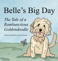 Title: Belle's Big Day: The Tale of a Rambunctious Goldendoodle, Author: Sydney Whitman