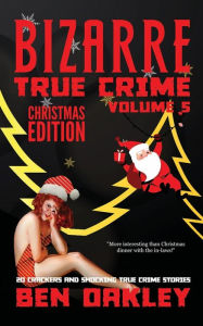 Title: Bizarre True Crime Volume 5 (Christmas Edition): 20 Crackers and Shocking True Crime Stories, Author: Ben Oakley