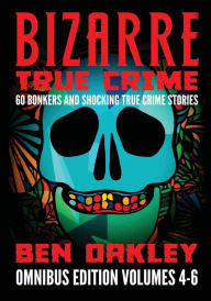 Title: Bizarre True Crime Omnibus Edition Volumes 4-6: 60 Bonkers and Shocking True Crime Stories, Author: Ben Oakley