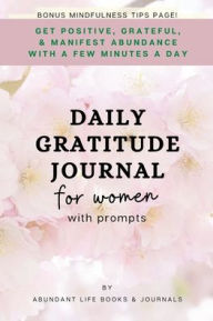 Title: Daily Gratitude Journal for Women with Prompts: Get Positive, Grateful, & Manifest Abundance In Minutes a Day + Bonus:, Author: Abundant Life Books &. Journals