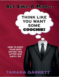 Public domain books download pdf Act Like A Man...Think Like You Want Some Coochie!: How To Keep Your Wife Saying Yes, After She Says I Do in English by 