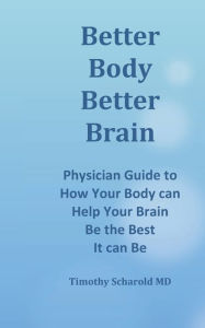 Title: Better Body Better Brain: How to Help Your Body Help Your Brain, Author: Timothy Scharold MD