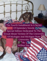 Title: The Fourth Installment In A Series Of Epistolary Novels: Special Edition Dedicated To The Sexual Assault Victims Of The University Of Michigan And Michigan State University, Author: Wilbur Hay