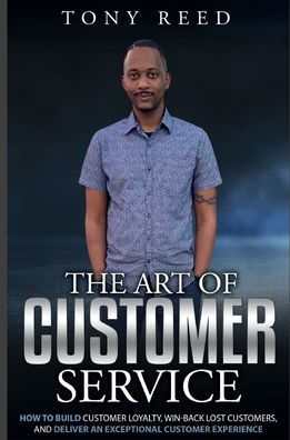The Art Of Customer Service: How To Build Customer Loyalty, Win-Back Lost Customers, And Deliver An Exceptional Customer Experience