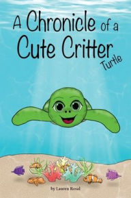 Title: A Chronicle of a Cute Critter: Turtle:, Author: Lauren Rosal