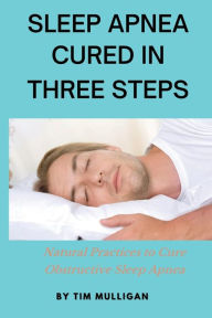 Title: SLEEP APNEA CURED IN THREE STEPS: Natural Practices to Cure Sleep Apnea, Author: Tim Mulligan