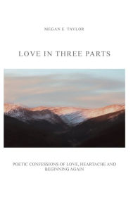 Title: Love in Three Parts: Poetic Confessions of Love, Heartache and Beginning Again, Author: Megan Taylor