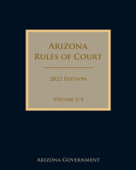 Title: Arizona Rules of Court 2022 Edition Volume 1/4, Author: Arizona Government