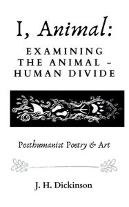 Title: I, Animal: Examining the Animal - Human divide (posthumanist poetry & art):, Author: J H Dickinson