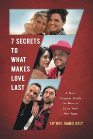 Title: 7 Secrets to What Makes Love Last: A New Couples Guide On How To Save Your Marriage, Author: Arturo James Daly