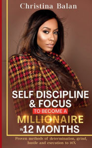 Title: Self-discipline and Focus to Become a Millionaire in 12 Months: Proven methods of determination, grind, hustle and execution to 10X, Author: Christina Balan