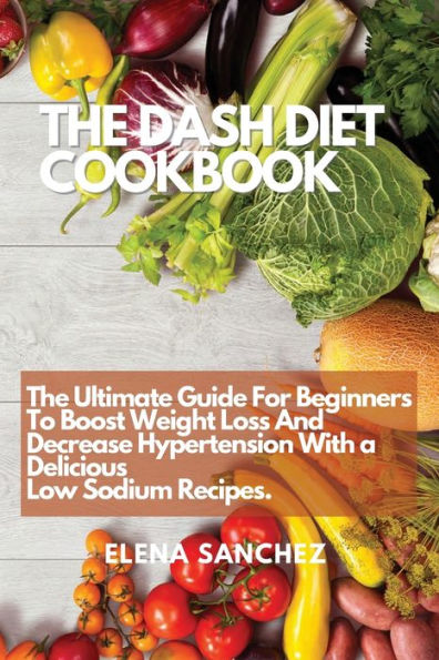 THE DASH DIET COOKBOOK: The Ultimate Guide For Beginners To Boost Weight Loss And Decrease Hypertension With a Delicious Low Sodium Recipes.
