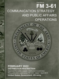 Title: Field Manual FM 3-61 Communication Strategy and Public Affairs Operations February 2022, Author: United States Government Us Army