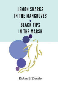 Title: LEMON SHARKS IN THE MANGROVES, BLACKTIPS IN THE MARSH: Author's Cut, Author: Richard K Dunkley