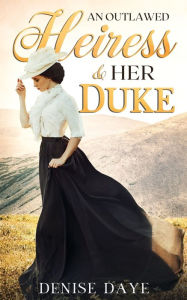 Title: An Outlawed Heiress & Her Duke: An American Historical (Gilded Age) Romance, Author: Denise Daye