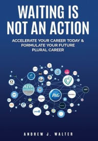 Title: Waiting Is Not an Action: Accelerate Your Career Today and Formulate Your Future Plural Career, Author: Andrew Walter