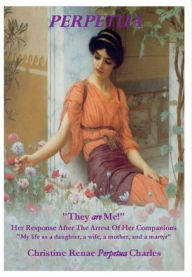 Title: Perpetua, They are Me!: Her Response After The Arrest Of Her Companions, Author: Christine Charles