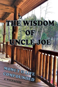 Title: The Wisdom of Uncle Joe - Money & Life Compounded, Author: Joseph Vultaggio