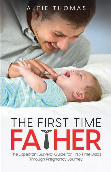 The First Time Father: Expectant Survival Guide for First-Time Dads Through Pregnancy Journey