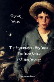 Title: The Fisherman and His Soul, The Star-Child, and Other Stories, Author: Oscar Wilde