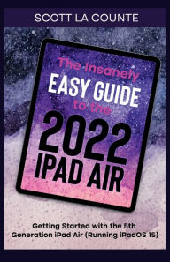 Title: The Insanely Easy Guide to the 2022 iPad Air: Getting Started with the 5th Generation iPad Air (Running iPadOS 15), Author: Scott La Counte