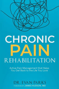 Title: Chronic Pain Rehabilitation: Active pain management that helps you get back to the life you love, Author: Evan Parks