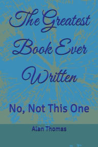 Title: The Greatest Book Ever Written: No, Not This One, Author: Alan Thomas