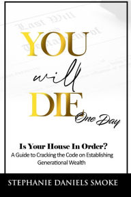 Title: You Will Die One Day: Is Your House in Order? A Guide to Cracking the Code on Establishing Generational Wealth, Author: Stephanie Daniels Smoke