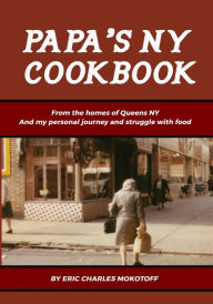 Title: Papa's NY Cookbook, from the homes of Queens NY: From the homes of Queens NY and my personal journey and struggle with food, Author: Eric Mokotoff