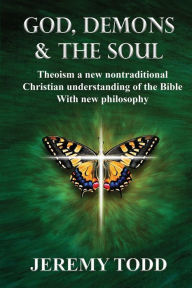 Title: God, Demons & The Soul: Theoism a new nontraditional Christian understanding of the Bible With new philosophy, Author: Jeremy Todd