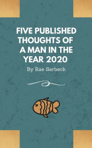 Title: 5 Published Thoughts of a Man in the Year 2020, Author: Rae Serbeck