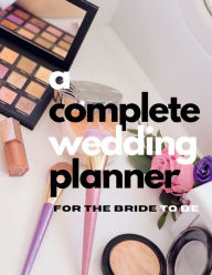 A Complete Wedding Planner For The Bride To Be: Wedding Planner Book And Organizer For The Bride - Budget, Timeline, Checklists, Guest List, Table ... For The Bride To