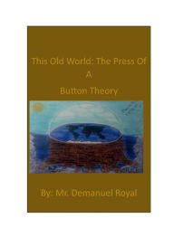 Title: This Old World: The Press Of A Button Theory, Author: Demanuel Royal