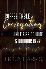 Title: Coffee Table Conversations While Sipping Wine & Drinking Beer, Author: Erica Harris