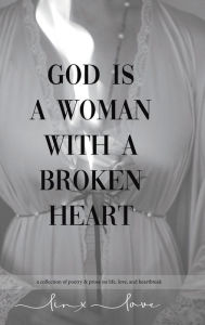 Title: God is a Woman with a Broken Heart: A Collection of Poetry and Prose about Life, Love, and Heartbreak, Author: Linx Love