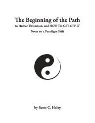 Title: The Beginning of the Path to Human Extinction and HOW TO GET OFF IT: Notes on a Paradigm Shift, Author: Scott Haley